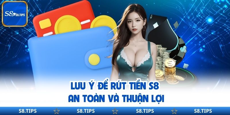 Lưu ý để rút tiền S8 an toàn và thuận lợi